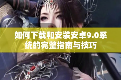 如何下载和安装安卓9.0系统的完整指南与技巧
