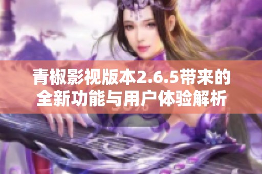 青椒影视版本2.6.5带来的全新功能与用户体验解析