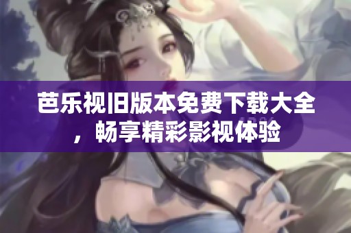芭乐视旧版本免费下载大全，畅享精彩影视体验