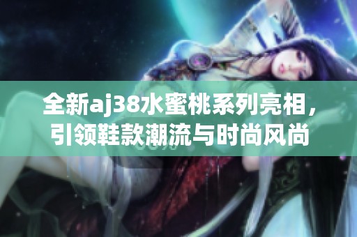 全新aj38水蜜桃系列亮相，引领鞋款潮流与时尚风尚