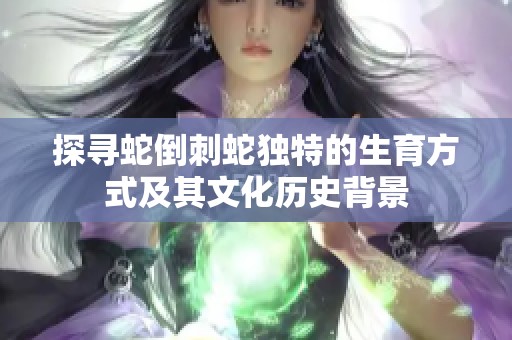 探寻蛇倒刺蛇独特的生育方式及其文化历史背景