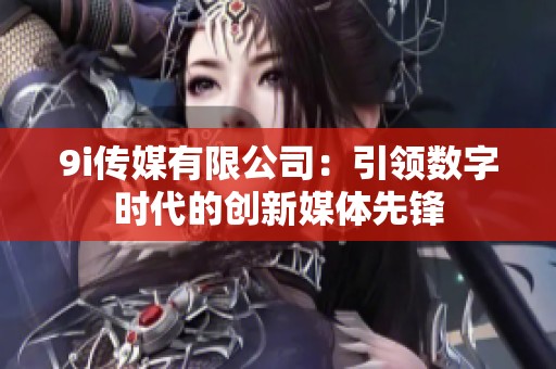 9i传媒有限公司：引领数字时代的创新媒体先锋