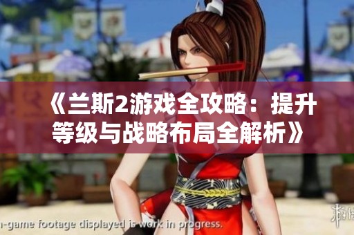 《兰斯2游戏全攻略：提升等级与战略布局全解析》
