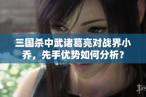 三国杀中武诸葛亮对战界小乔，先手优势如何分析？