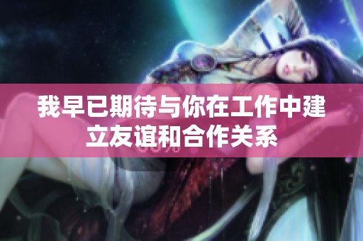 我早已期待与你在工作中建立友谊和合作关系