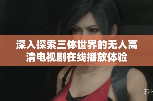 深入探索三体世界的无人高清电视剧在线播放体验