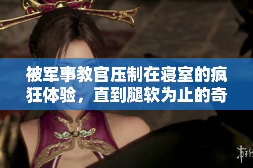 被军事教官压制在寝室的疯狂体验，直到腿软为止的奇妙故事