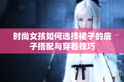 时尚女孩如何选择裙子的底子搭配与穿着技巧