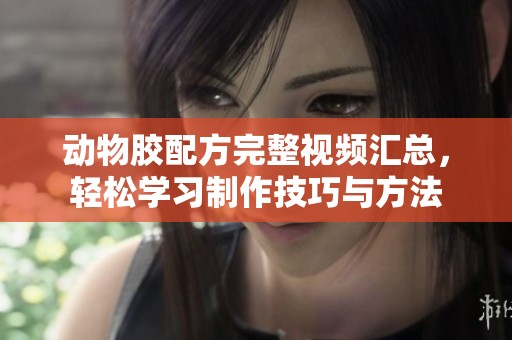 动物胶配方完整视频汇总，轻松学习制作技巧与方法