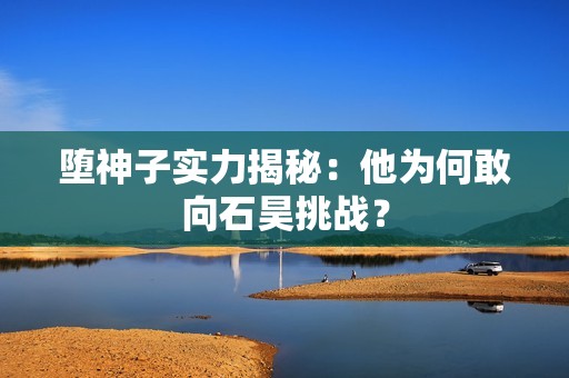 堕神子实力揭秘：他为何敢向石昊挑战？
