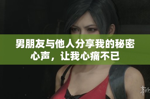男朋友与他人分享我的秘密心声，让我心痛不已
