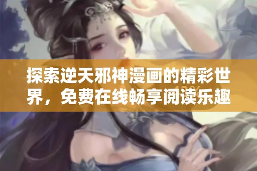 探索逆天邪神漫画的精彩世界，免费在线畅享阅读乐趣