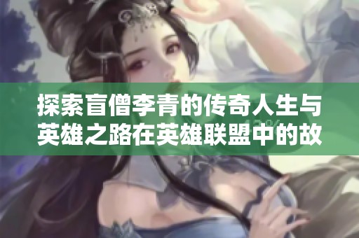 探索盲僧李青的传奇人生与英雄之路在英雄联盟中的故事