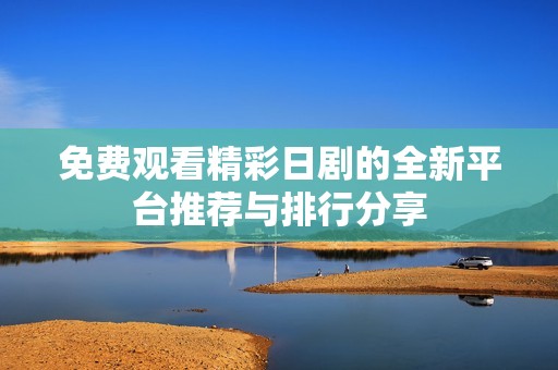 免费观看精彩日剧的全新平台推荐与排行分享