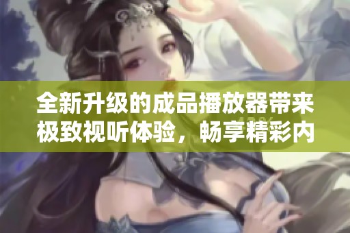 全新升级的成品播放器带来极致视听体验，畅享精彩内容