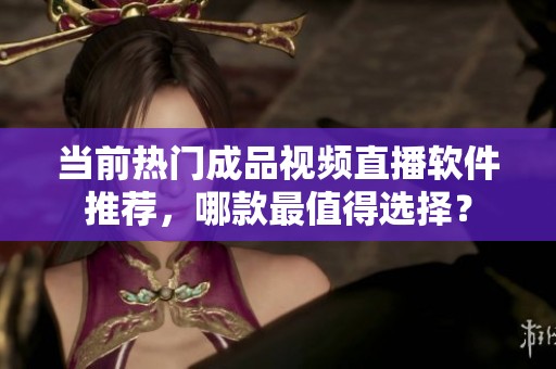 当前热门成品视频直播软件推荐，哪款最值得选择？