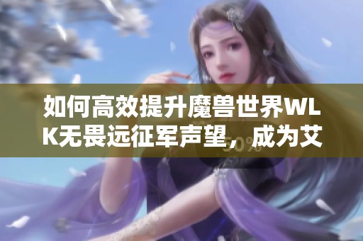 如何高效提升魔兽世界WLK无畏远征军声望，成为艾泽拉斯的英雄