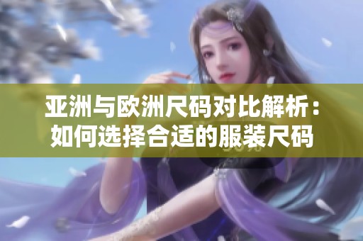 亚洲与欧洲尺码对比解析：如何选择合适的服装尺码