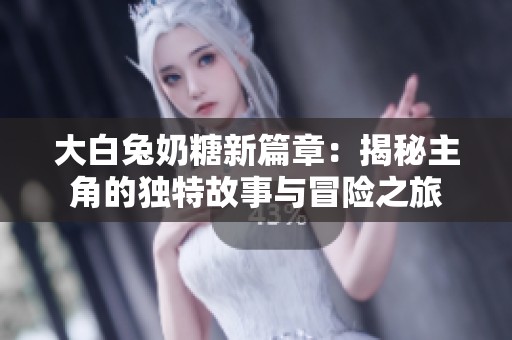 大白兔奶糖新篇章：揭秘主角的独特故事与冒险之旅