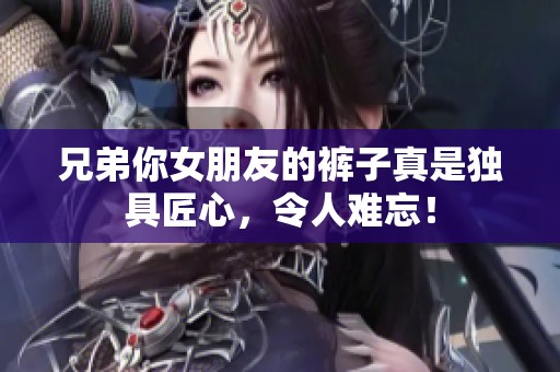 兄弟你女朋友的裤子真是独具匠心，令人难忘！