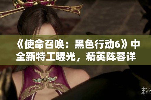 《使命召唤：黑色行动6》中全新特工曝光，精英阵容详解大赏