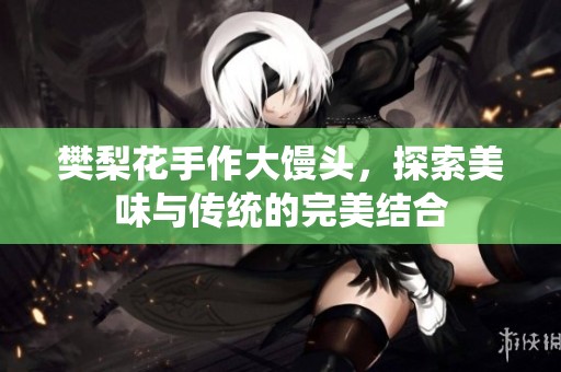 樊梨花手作大馒头，探索美味与传统的完美结合