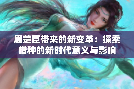 周楚臣带来的新变革：探索借种的新时代意义与影响