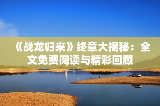 《战龙归来》终章大揭秘：全文免费阅读与精彩回顾