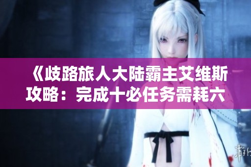 《歧路旅人大陆霸主艾维斯攻略：完成十必任务需耗六万勇晶》