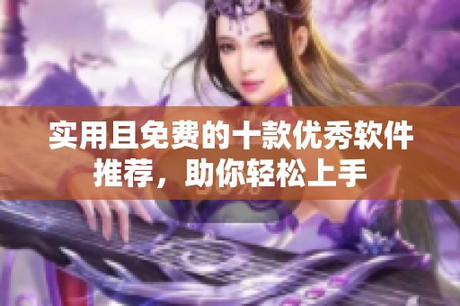 实用且免费的十款优秀软件推荐，助你轻松上手
