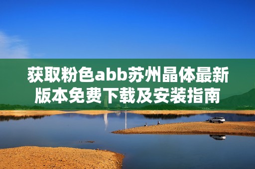 获取粉色abb苏州晶体最新版本免费下载及安装指南