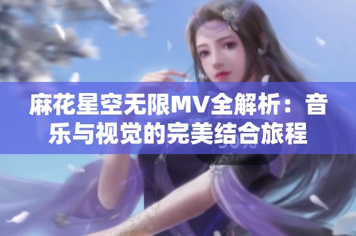 麻花星空无限MV全解析：音乐与视觉的完美结合旅程
