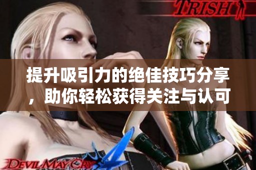提升吸引力的绝佳技巧分享，助你轻松获得关注与认可