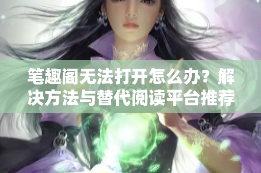 笔趣阁无法打开怎么办？解决方法与替代阅读平台推荐
