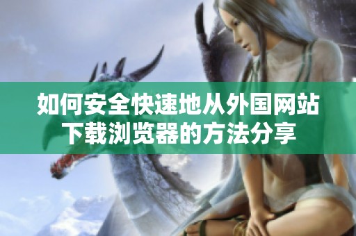 如何安全快速地从外国网站下载浏览器的方法分享