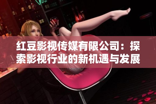 红豆影视传媒有限公司：探索影视行业的新机遇与发展潜力