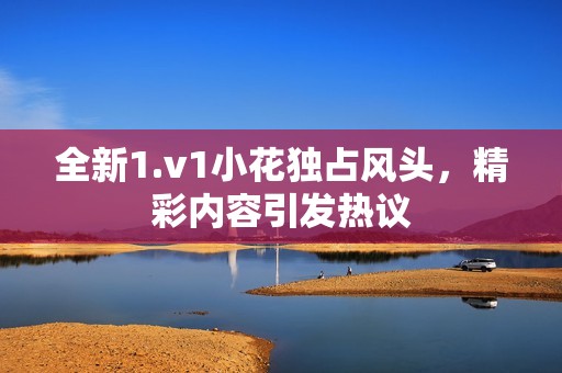 全新1.v1小花独占风头，精彩内容引发热议