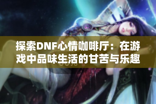 探索DNF心情咖啡厅：在游戏中品味生活的甘苦与乐趣