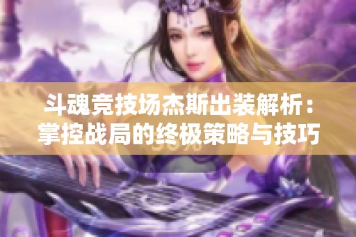 斗魂竞技场杰斯出装解析：掌控战局的终极策略与技巧