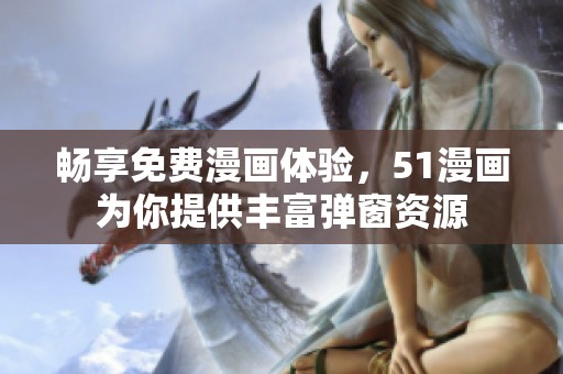 畅享免费漫画体验，51漫画为你提供丰富弹窗资源