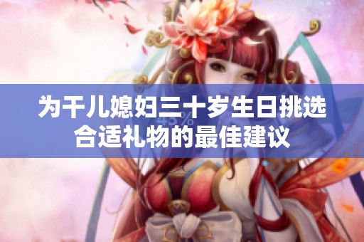 为干儿媳妇三十岁生日挑选合适礼物的最佳建议