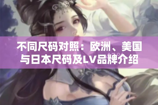 不同尺码对照：欧洲、美国与日本尺码及LV品牌介绍