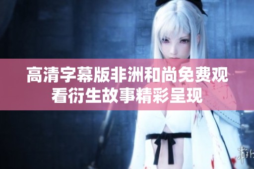 高清字幕版非洲和尚免费观看衍生故事精彩呈现