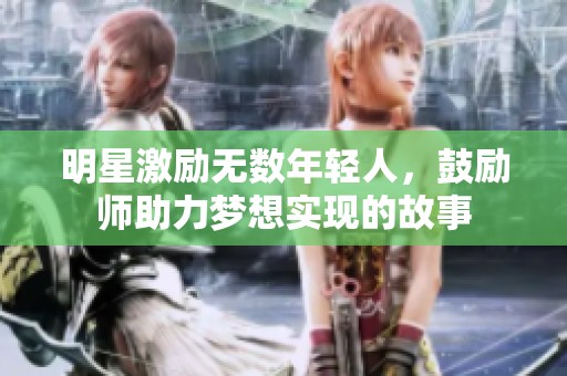 明星激励无数年轻人，鼓励师助力梦想实现的故事