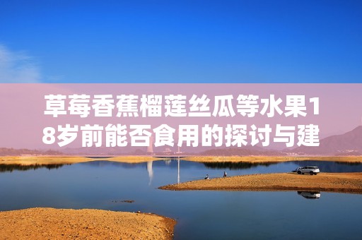 草莓香蕉榴莲丝瓜等水果18岁前能否食用的探讨与建议
