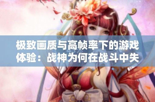 极致画质与高帧率下的游戏体验：战神为何在战斗中失常