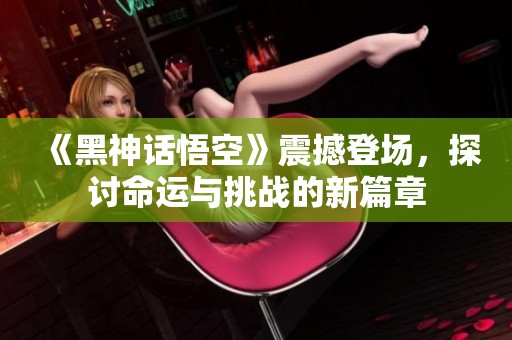 《黑神话悟空》震撼登场，探讨命运与挑战的新篇章
