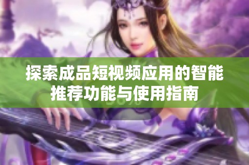 探索成品短视频应用的智能推荐功能与使用指南
