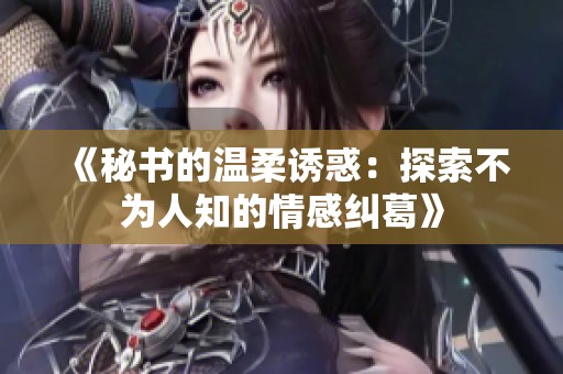 《秘书的温柔诱惑：探索不为人知的情感纠葛》