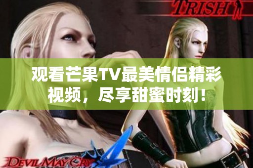 观看芒果TV最美情侣精彩视频，尽享甜蜜时刻！
